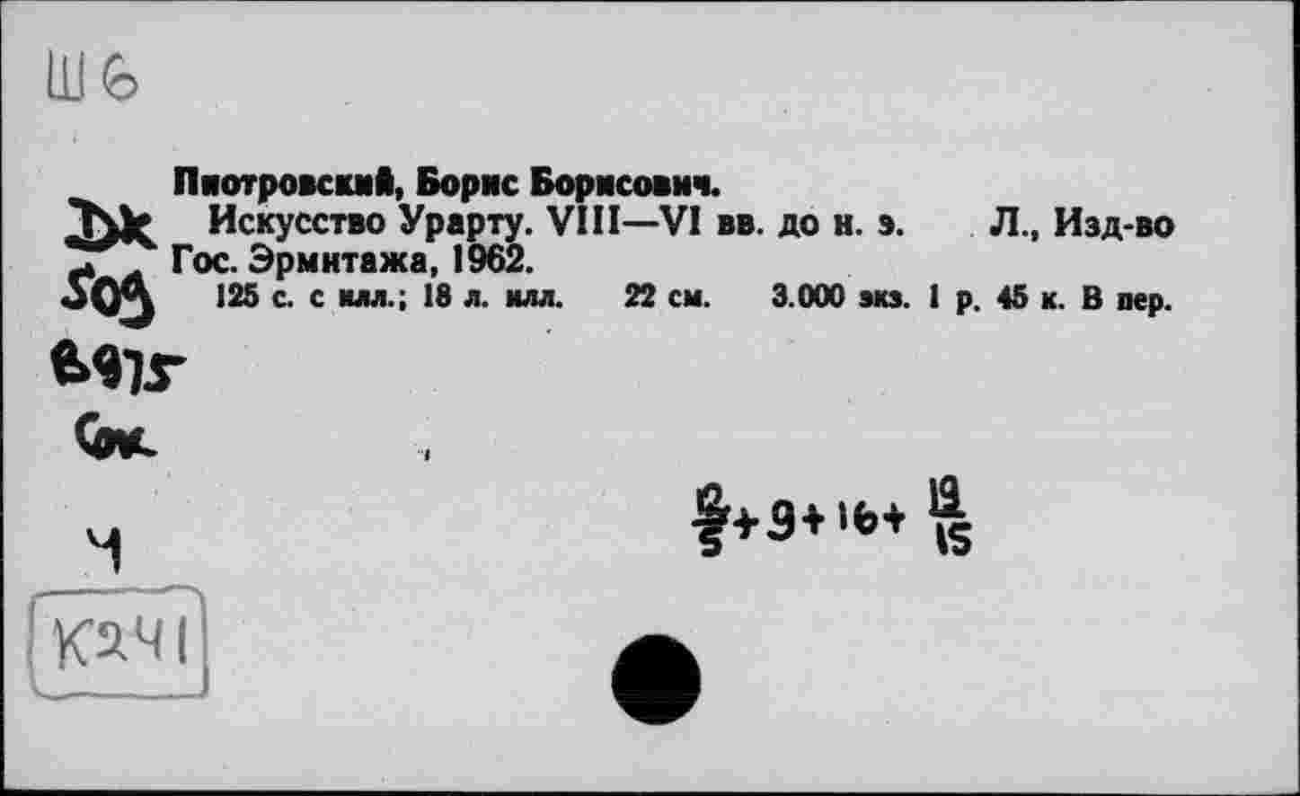 ﻿шє
Пиотровский, Борис Борисович.
TMg Искусство Урарту. VIII—VI вв. до н. э.
Гос. Эрмитажа, 1962.
125 с. с нм.; 18 л. илл. 22 см. 3.000 экз. I р.
Mir
Л., Изд-во
45 к. В пер.

качі